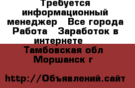 Требуется информационный менеджер - Все города Работа » Заработок в интернете   . Тамбовская обл.,Моршанск г.